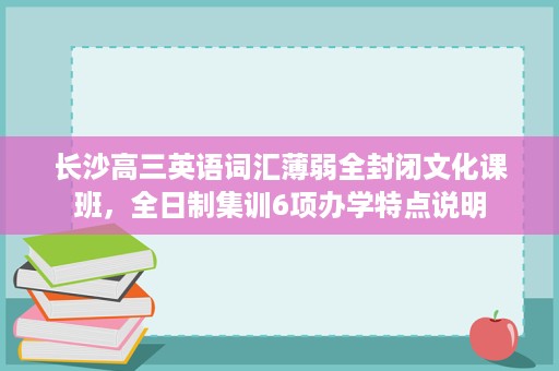 长沙高三英语词汇薄弱全封闭文化课班,全日制集训6项办学特点说明 长沙高三英语词汇薄弱全封闭文化课班,全日制集训6项办学特点说明
