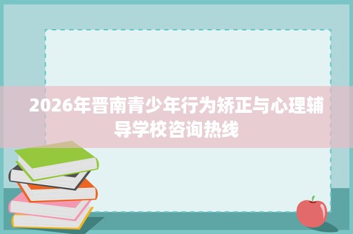 2026年晋南青少年行为矫正与心理辅导学校咨询热线