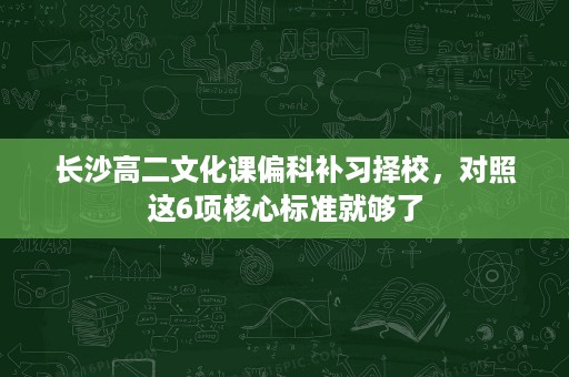 长沙高二文化课偏科补习择校,对照这6项核心标准就够了 长沙高二文化课偏科补习择校,对照这6项核心标准就够了