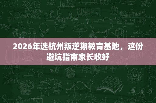 2026年选杭州叛逆期教育基地,这份避坑指南家长收好 2026年选杭州叛逆期教育基地,这份避坑指南家长收好
