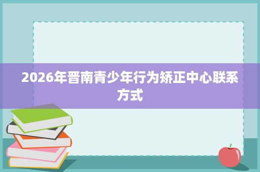 2026年晋南青少年行为矫正中心联系方式