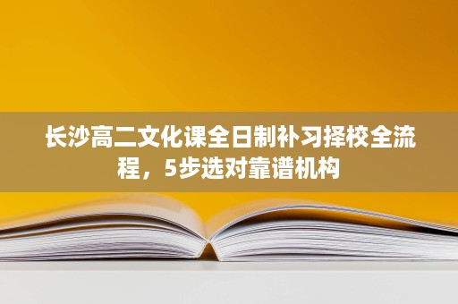 长沙高二文化课全日制补习择校全流程，5步选对靠谱机构