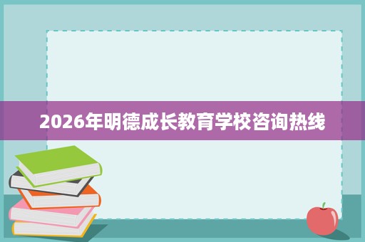 2026年明德成长教育学校咨询热线 2026年明德成长教育学校咨询热线