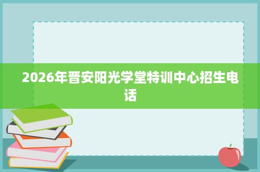 2026年晋安阳光学堂特训中心招生电话 2026年晋安阳光学堂特训中心招生电话