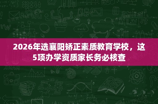 2026年选襄阳矫正素质教育学校,这5项办学资质家长务必核查 2026年选襄阳矫正素质教育学校,这5项办学资质家长务必核查