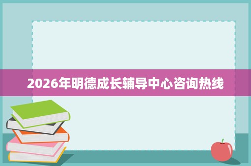 2026年明德成长辅导中心咨询热线 2026年明德成长辅导中心咨询热线