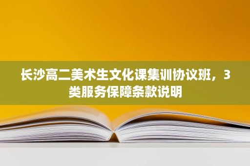 长沙高二美术生文化课集训协议班,3类服务保障条款说明 长沙高二美术生文化课集训协议班,3类服务保障条款说明