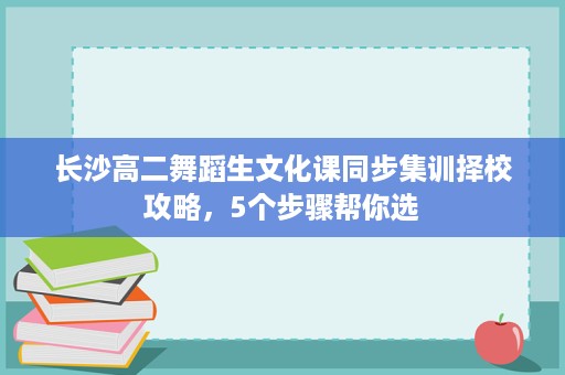 长沙高二舞蹈生文化课同步集训择校攻略,5个步骤帮你选 长沙高二舞蹈生文化课同步集训择校攻略,5个步骤帮你选