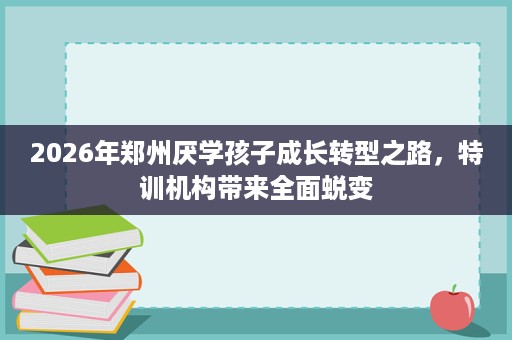 2026年郑州厌学孩子成长转型之路,特训机构带来全面蜕变 2026年郑州厌学孩子成长转型之路,特训机构带来全面蜕变