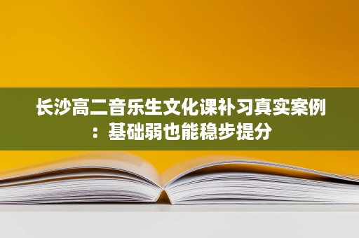 长沙高二音乐生文化课补习真实案例:基础弱也能稳步提分 长沙高二音乐生文化课补习真实案例:基础弱也能稳步提分