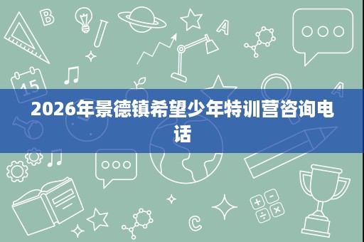 2026年景德镇希望少年特训营咨询电话