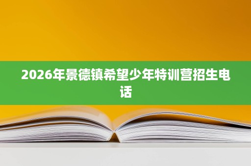 2026年景德镇希望少年特训营招生电话 2026年景德镇希望少年特训营招生电话