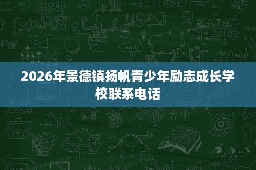 2026年景德镇扬帆青少年励志成长学校联系电话 2026年景德镇扬帆青少年励志成长学校联系电话