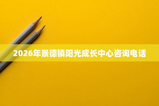 2026年景德镇阳光成长中心咨询电话 2026年景德镇阳光成长中心咨询电话