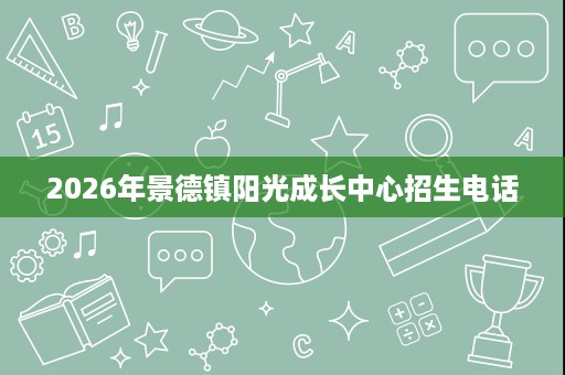2026年景德镇阳光成长中心招生电话