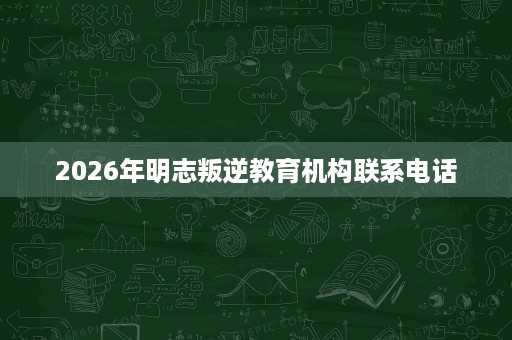 2026年明志叛逆教育机构联系电话