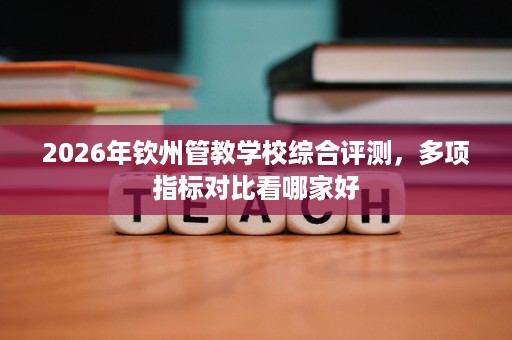 2026年钦州管教学校综合评测，多项指标对比看哪家好