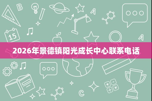 2026年景德镇阳光成长中心联系电话 2026年景德镇阳光成长中心联系电话