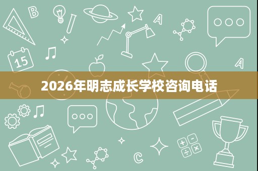 2026年明志成长学校咨询电话