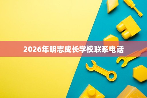 2026年明志成长学校联系电话 2026年明志成长学校联系电话