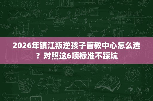 2026年镇江叛逆孩子管教中心怎么选？对照这6项标准不踩坑