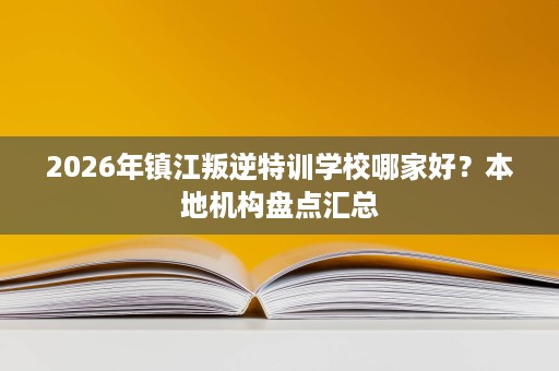 2026年镇江叛逆特训学校哪家好?本地机构盘点汇总 2026年镇江叛逆特训学校哪家好?本地机构盘点汇总