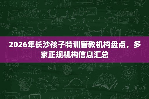 2026年长沙孩子特训管教机构盘点，多家正规机构信息汇总