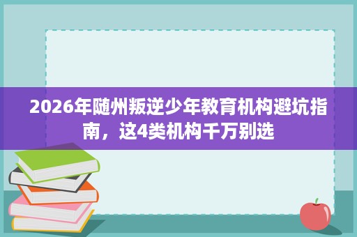 2026年随州叛逆少年教育机构避坑指南,这4类机构千万别选 2026年随州叛逆少年教育机构避坑指南,这4类机构千万别选