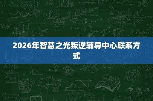 2026年智慧之光叛逆辅导中心联系方式 2026年智慧之光叛逆辅导中心联系方式
