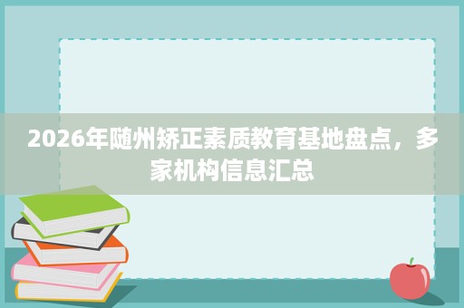 2026年随州矫正素质教育基地盘点,多家机构信息汇总 2026年随州矫正素质教育基地盘点,多家机构信息汇总