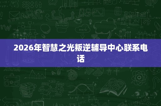 2026年智慧之光叛逆辅导中心联系电话 2026年智慧之光叛逆辅导中心联系电话