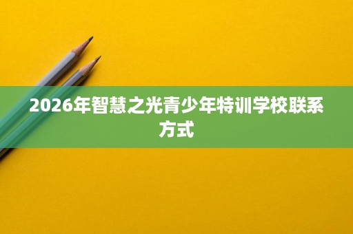 2026年智慧之光青少年特训学校联系方式 2026年智慧之光青少年特训学校联系方式