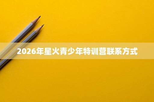 2026年星火青少年特训营联系方式 2026年星火青少年特训营联系方式