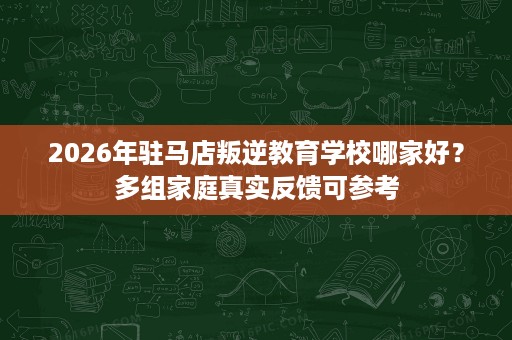 2026年驻马店叛逆教育学校哪家好?多组家庭真实反馈可参考 2026年驻马店叛逆教育学校哪家好?多组家庭真实反馈可参考