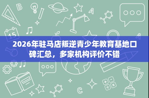 2026年驻马店叛逆青少年教育基地口碑汇总,多家机构评价不错 2026年驻马店叛逆青少年教育基地口碑汇总,多家机构评价不错