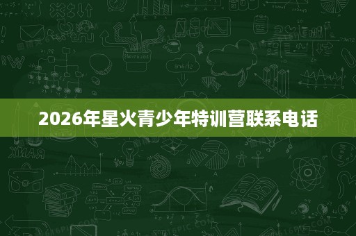 2026年星火青少年特训营联系电话 2026年星火青少年特训营联系电话