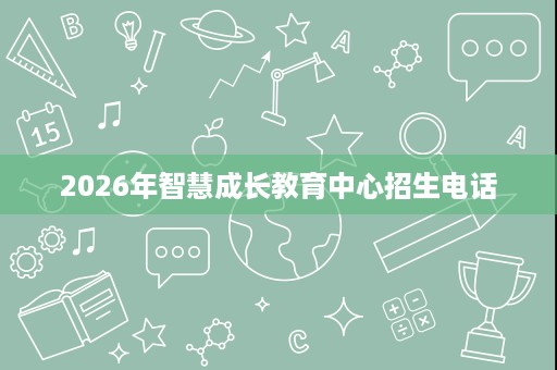 2026年智慧成长教育中心招生电话
