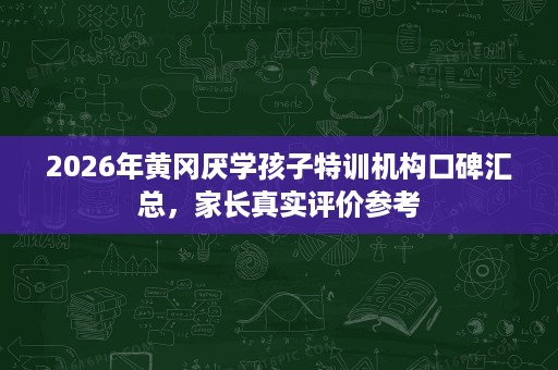 2026年黄冈厌学孩子特训机构口碑汇总，家长真实评价参考