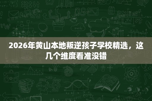 2026年黄山本地叛逆孩子学校精选,这几个维度看准没错 2026年黄山本地叛逆孩子学校精选,这几个维度看准没错