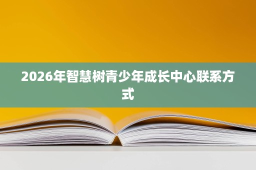 2026年智慧树青少年成长中心联系方式