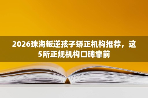 2026珠海叛逆孩子矫正机构推荐,这5所正规机构口碑靠前 2026珠海叛逆孩子矫正机构推荐,这5所正规机构口碑靠前