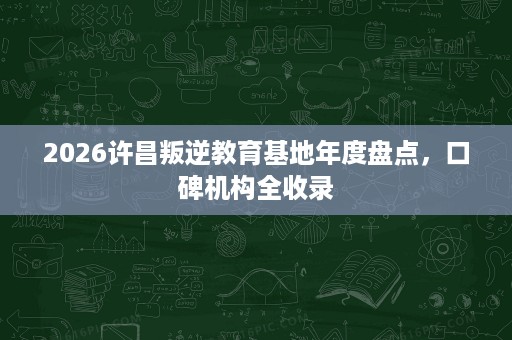 2026许昌叛逆教育基地年度盘点,口碑机构全收录 2026许昌叛逆教育基地年度盘点,口碑机构全收录