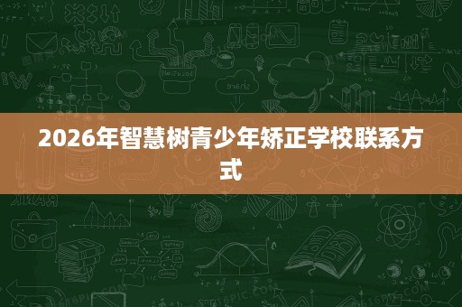 2026年智慧树青少年矫正学校联系方式