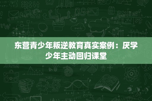 东营青少年叛逆教育真实案例:厌学少年主动回归课堂 东营青少年叛逆教育真实案例:厌学少年主动回归课堂