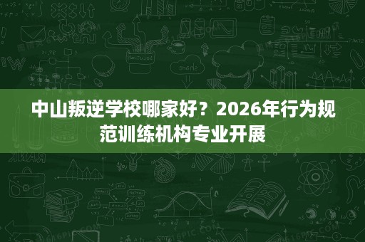 中山叛逆学校哪家好?2026年行为规范训练机构专业开展 中山叛逆学校哪家好?2026年行为规范训练机构专业开展