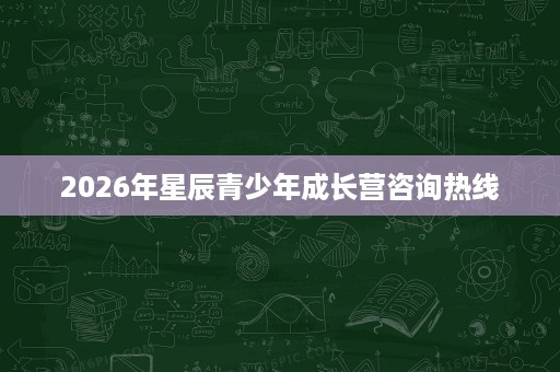 2026年星辰青少年成长营咨询热线 2026年星辰青少年成长营咨询热线