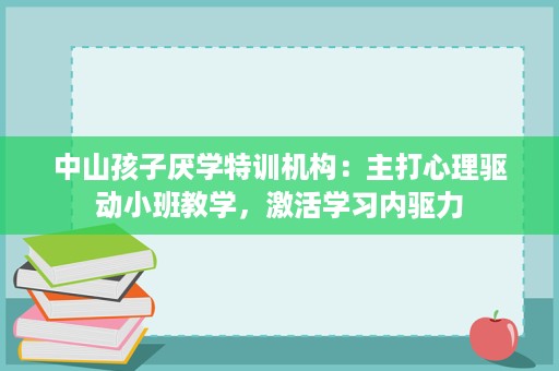 中山孩子厌学特训机构:主打心理驱动小班教学,激活学习内驱力 中山孩子厌学特训机构:主打心理驱动小班教学,激活学习内驱力