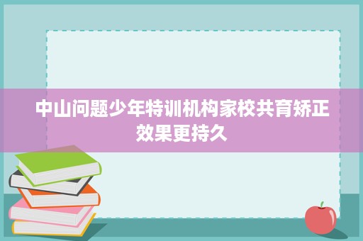 中山问题少年特训机构家校共育矫正效果更持久 中山问题少年特训机构家校共育矫正效果更持久