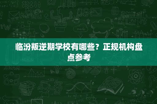 临汾叛逆期学校有哪些?正规机构盘点参考 临汾叛逆期学校有哪些?正规机构盘点参考