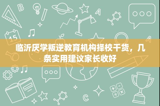 临沂厌学叛逆教育机构择校干货,几条实用建议家长收好 临沂厌学叛逆教育机构择校干货,几条实用建议家长收好